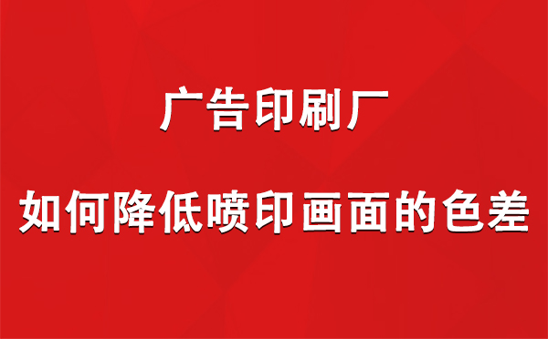 城关广告城关印刷厂如何降低喷印画面的色差